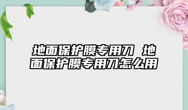 地面保護膜專用刀 地面保護膜專用刀怎么用