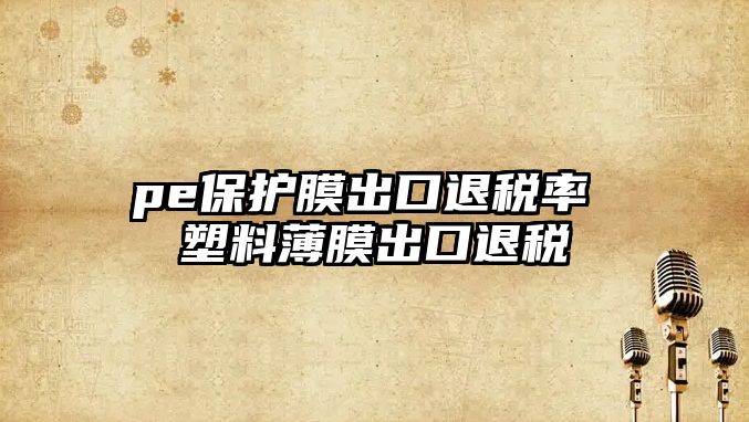 pe保護膜出口退稅率 塑料薄膜出口退稅