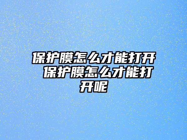 保護膜怎么才能打開 保護膜怎么才能打開呢