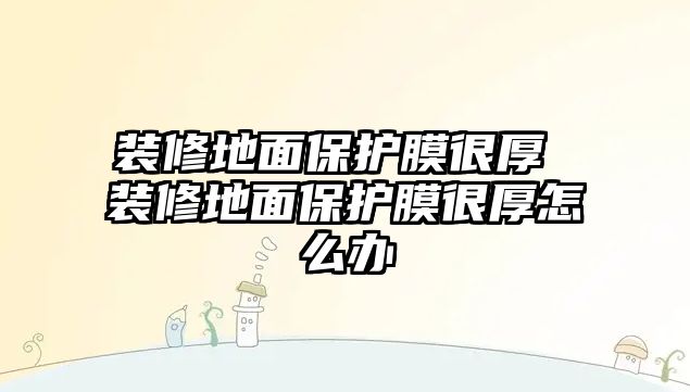 裝修地面保護膜很厚 裝修地面保護膜很厚怎么辦