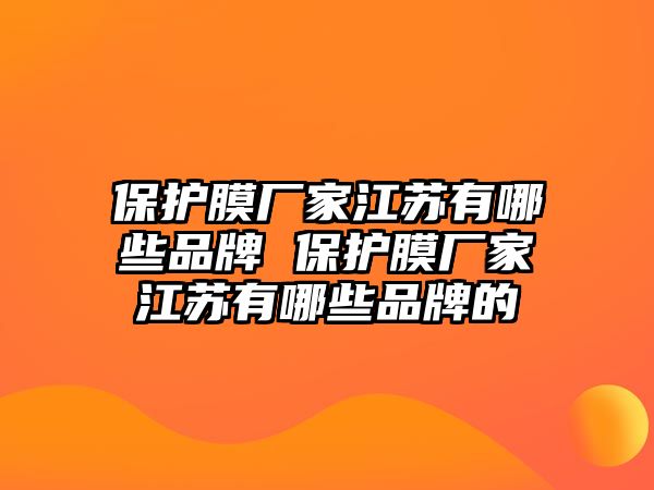 保護膜廠家江蘇有哪些品牌 保護膜廠家江蘇有哪些品牌的