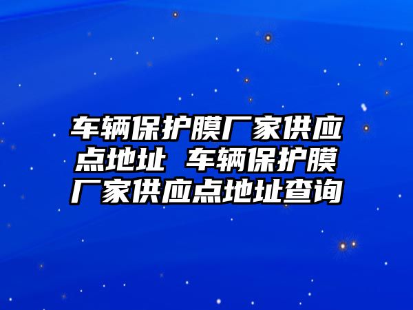 車輛保護膜廠家供應點地址 車輛保護膜廠家供應點地址查詢