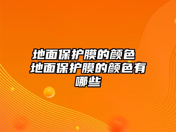 地面保護膜的顏色 地面保護膜的顏色有哪些