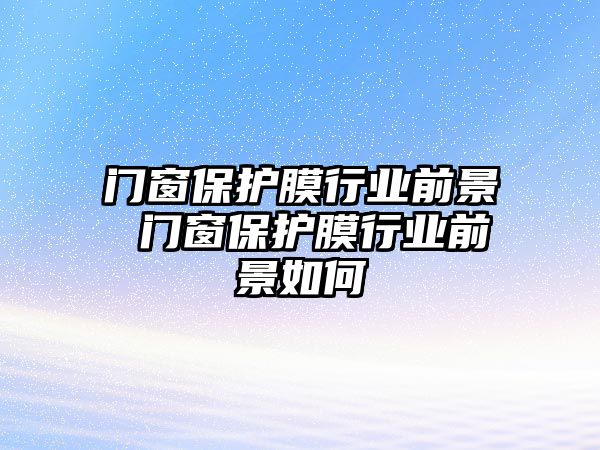 門窗保護膜行業前景 門窗保護膜行業前景如何