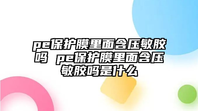 pe保護膜里面含壓敏膠嗎 pe保護膜里面含壓敏膠嗎是什么