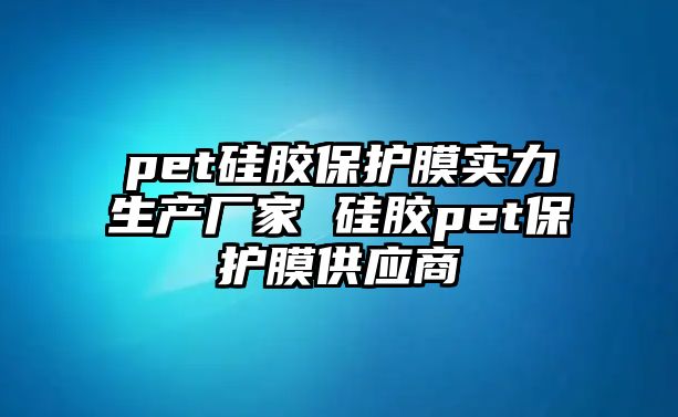 pet硅膠保護膜實力生產廠家 硅膠pet保護膜供應商