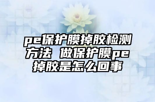 pe保護膜掉膠檢測方法 做保護膜pe掉膠是怎么回事