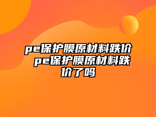 pe保護膜原材料跌價 pe保護膜原材料跌價了嗎