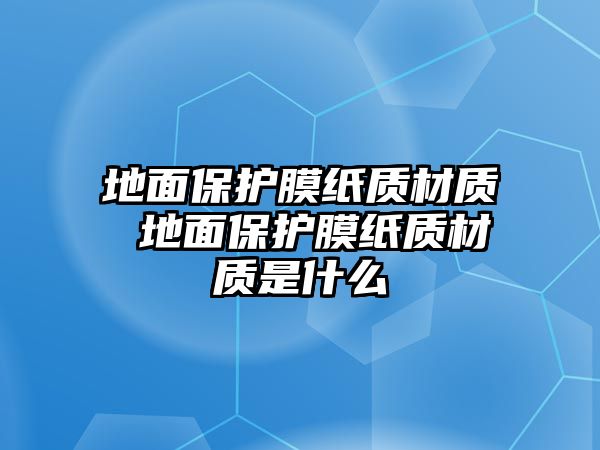 地面保護膜紙質材質 地面保護膜紙質材質是什么