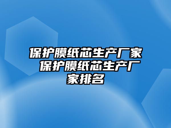 保護膜紙芯生產廠家 保護膜紙芯生產廠家排名