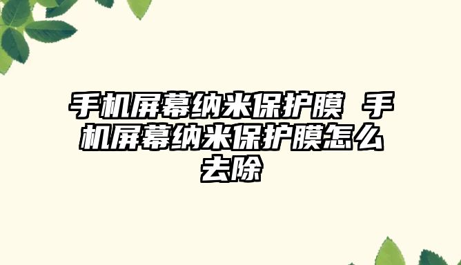 手機屏幕納米保護膜 手機屏幕納米保護膜怎么去除