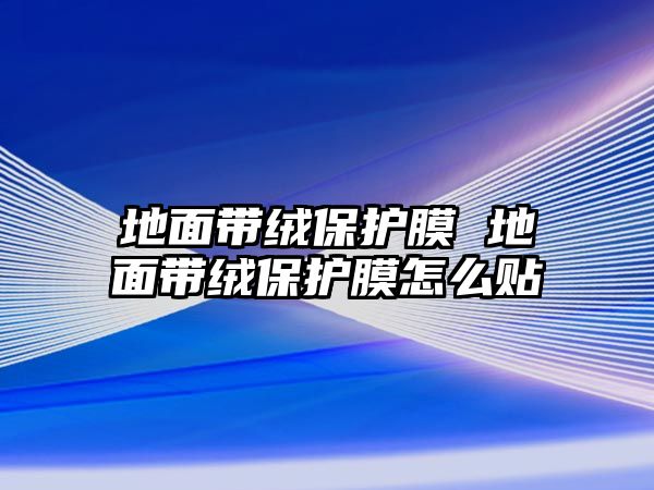 地面帶絨保護膜 地面帶絨保護膜怎么貼