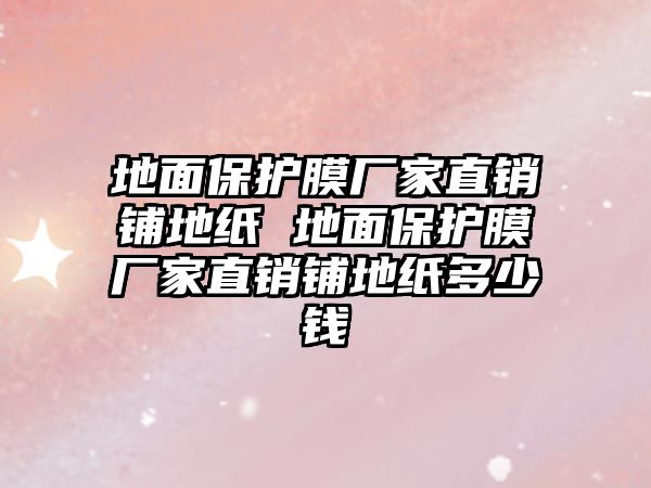 地面保護膜廠家直銷鋪地紙 地面保護膜廠家直銷鋪地紙多少錢