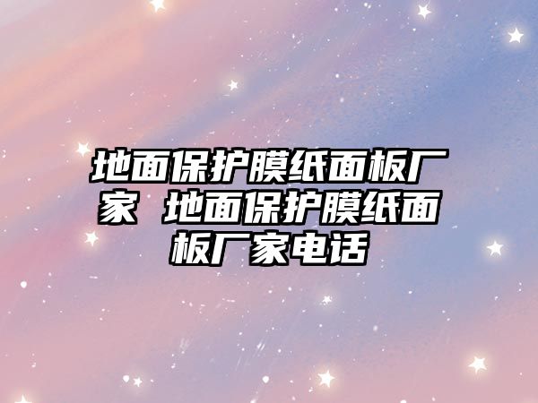 地面保護膜紙面板廠家 地面保護膜紙面板廠家電話