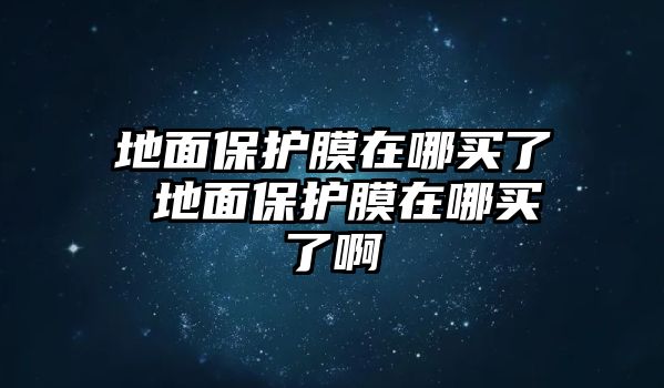 地面保護膜在哪買了 地面保護膜在哪買了啊