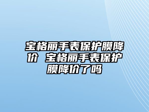 寶格麗手表保護膜降價 寶格麗手表保護膜降價了嗎