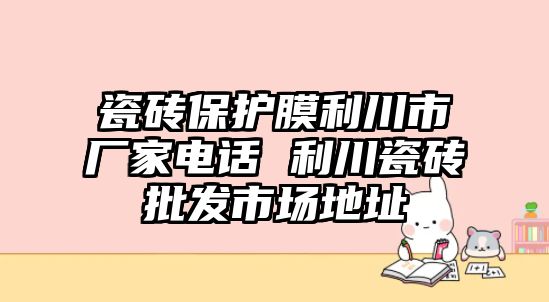 瓷磚保護膜利川市廠家電話 利川瓷磚批發市場地址