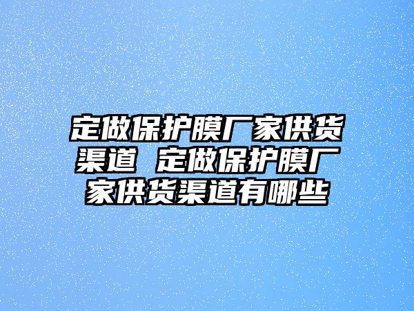 定做保護膜廠家供貨渠道 定做保護膜廠家供貨渠道有哪些