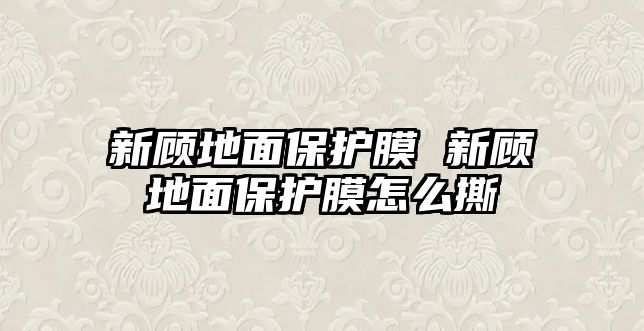 新顧地面保護膜 新顧地面保護膜怎么撕