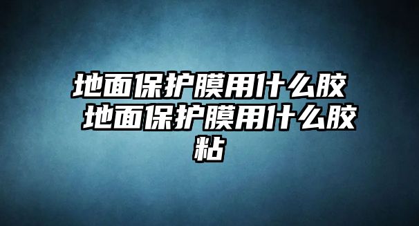 地面保護膜用什么膠 地面保護膜用什么膠粘