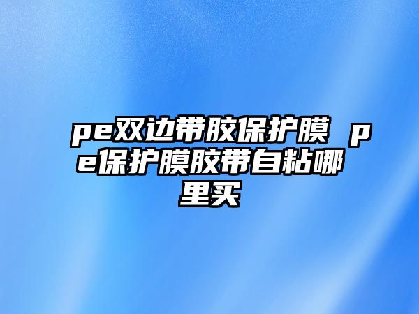 pe雙邊帶膠保護膜 pe保護膜膠帶自粘哪里買