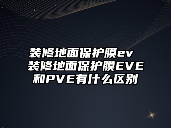 裝修地面保護膜ev 裝修地面保護膜EVE和PVE有什么區別