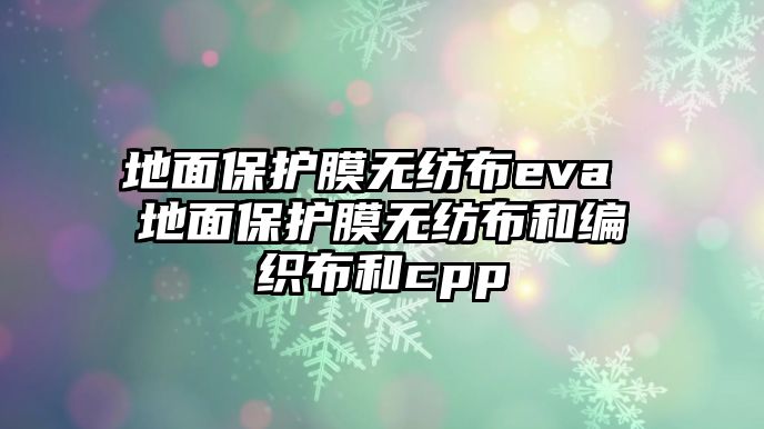 地面保護膜無紡布eva 地面保護膜無紡布和編織布和cpp