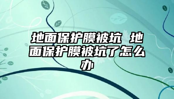 地面保護膜被坑 地面保護膜被坑了怎么辦