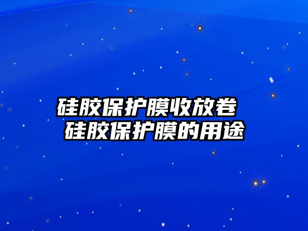 硅膠保護膜收放卷 硅膠保護膜的用途