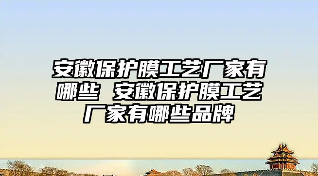 安徽保護膜工藝廠家有哪些 安徽保護膜工藝廠家有哪些品牌