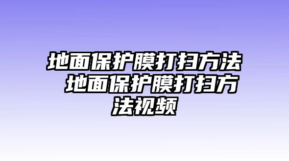 地面保護膜打掃方法 地面保護膜打掃方法視頻