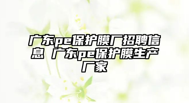 廣東pe保護膜廠招聘信息 廣東pe保護膜生產廠家