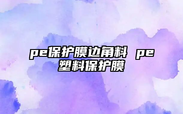 pe保護膜邊角料 pe塑料保護膜