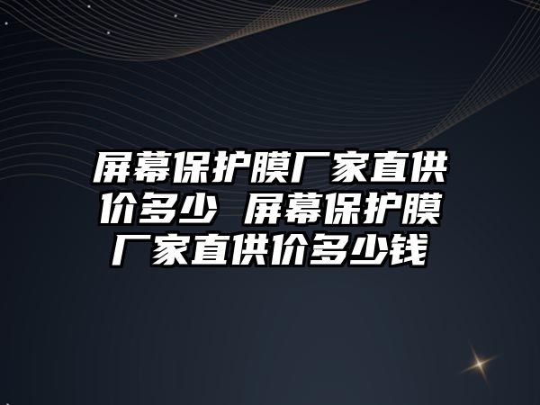 屏幕保護膜廠家直供價多少 屏幕保護膜廠家直供價多少錢