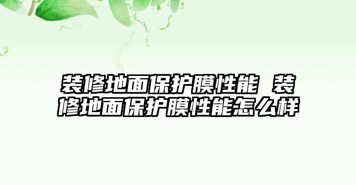 裝修地面保護膜性能 裝修地面保護膜性能怎么樣