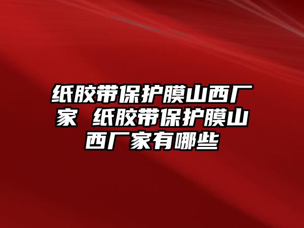 紙膠帶保護膜山西廠家 紙膠帶保護膜山西廠家有哪些