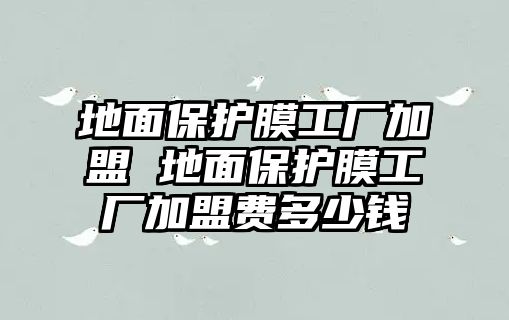 地面保護膜工廠加盟 地面保護膜工廠加盟費多少錢