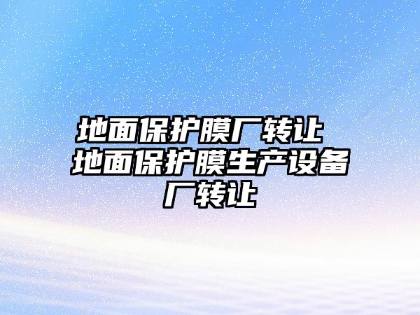 地面保護膜廠轉讓 地面保護膜生產設備廠轉讓