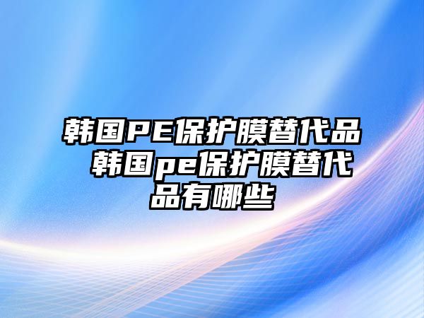 韓國PE保護膜替代品 韓國pe保護膜替代品有哪些