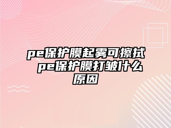 pe保護膜起霧可擦拭 pe保護膜打皺什么原因