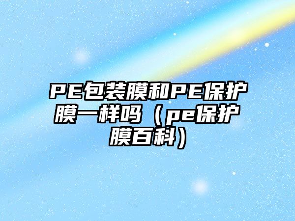 PE包裝膜和PE保護膜一樣嗎（pe保護膜百科）