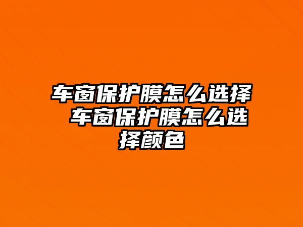 車窗保護膜怎么選擇 車窗保護膜怎么選擇顏色