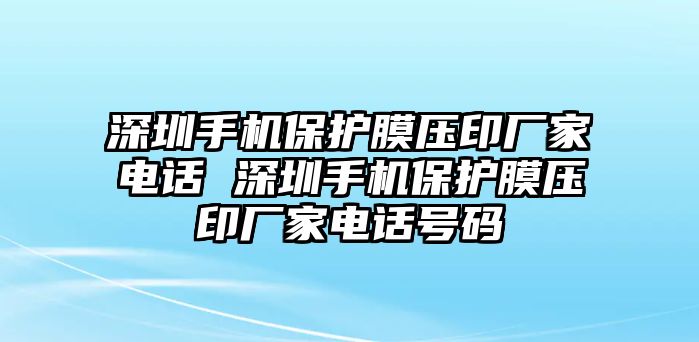 深圳手機保護膜壓印廠家電話 深圳手機保護膜壓印廠家電話號碼