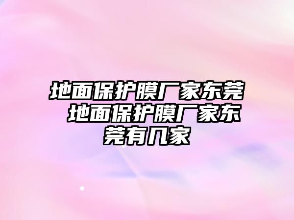 地面保護膜廠家東莞 地面保護膜廠家東莞有幾家