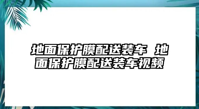 地面保護膜配送裝車 地面保護膜配送裝車視頻