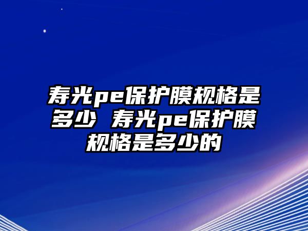 壽光pe保護膜規格是多少 壽光pe保護膜規格是多少的