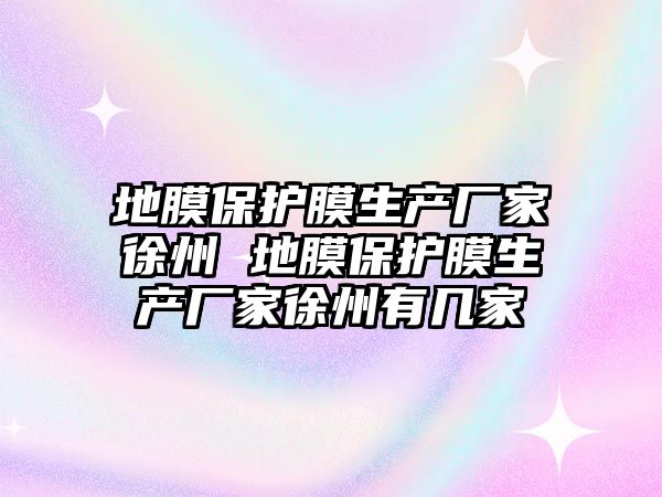 地膜保護膜生產廠家徐州 地膜保護膜生產廠家徐州有幾家