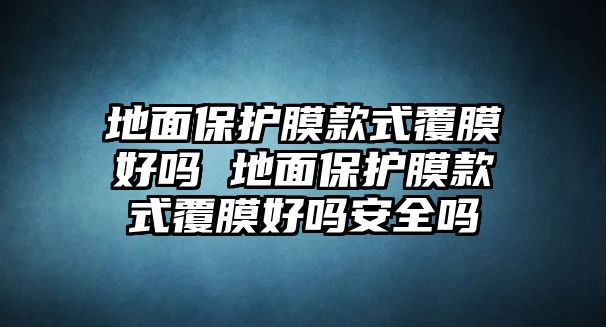 地面保護膜款式覆膜好嗎 地面保護膜款式覆膜好嗎安全嗎