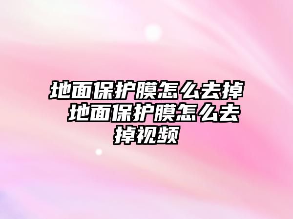 地面保護膜怎么去掉 地面保護膜怎么去掉視頻