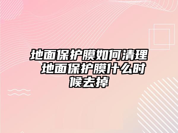 地面保護膜如何清理 地面保護膜什么時候去掉